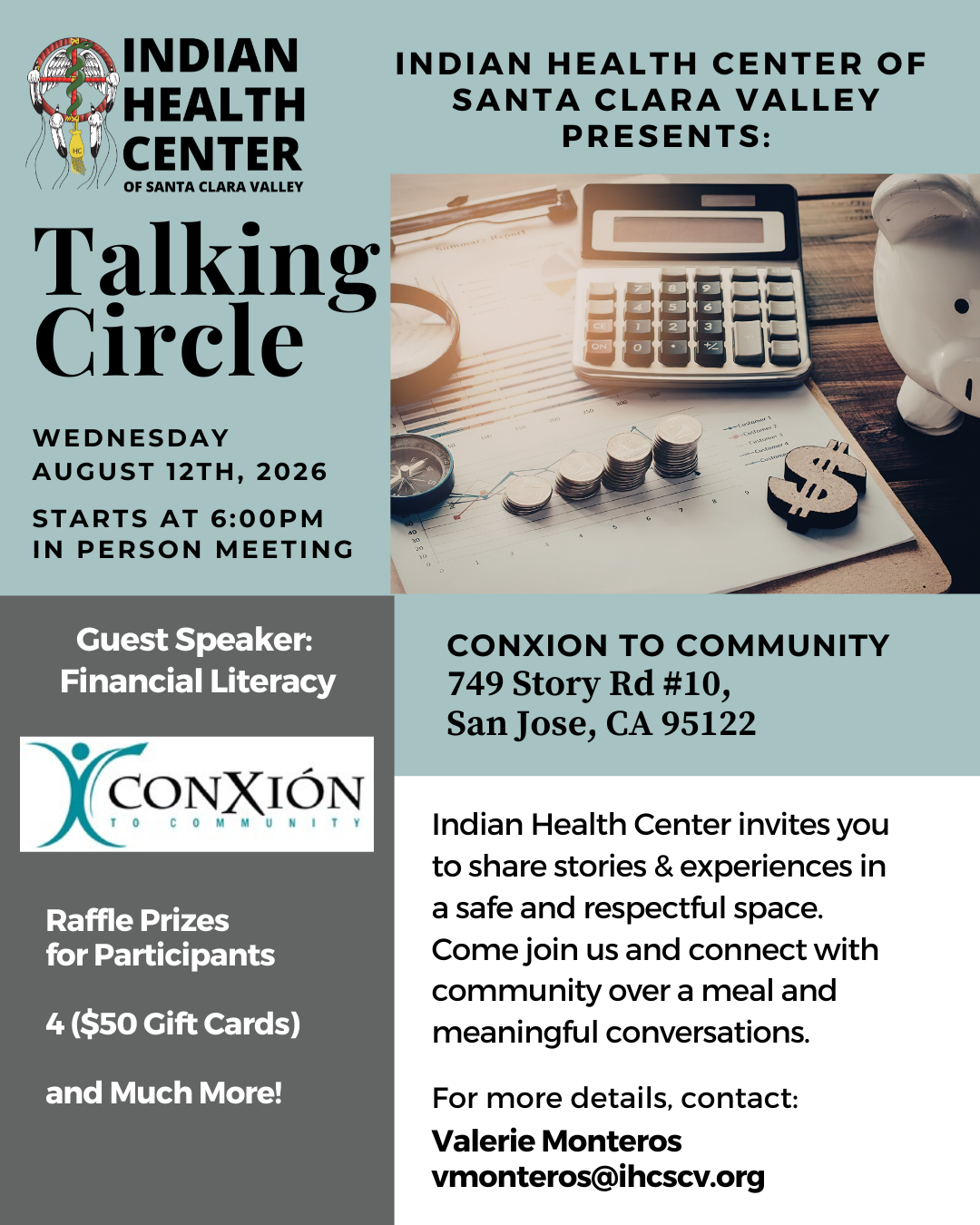 Talking Circle ConXion to Community: 749 Story Rd #10, San Jose CA 95122 Every Second Wednesday of the month,   August 12th 2026 from 6:00 - 8:00 pm For more info Valerie Monteros | vmonteros@ihcscv.org 